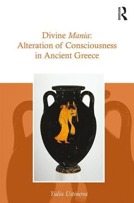 Divine Mania: Alteration of Consciousness in Ancient Greece by Ustinova, Yulia