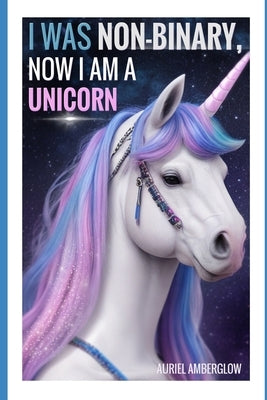 I Was Non-Binary, Now I Am a Unicorn: An epic tale of transformation by Amberglow, Auriel