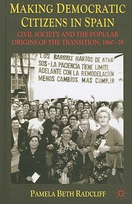 Making Democratic Citizens in Spain: Civil Society and the Popular Origins of the Transition, 1960-78 by Radcliff, P.