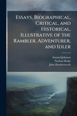 Essays, Biographical, Critical, and Historical, Illustrative of the Rambler, Adventurer, and Idler: And of the Various Periodical Papers Which, in Imi by Johnson, Samuel