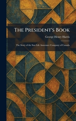 The President's Book: The Story of the Sun Life Assurance Company of Canada by Harris, George Henry
