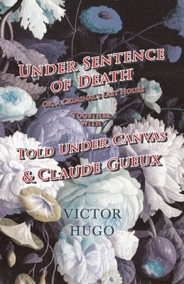 Under Sentence of Death - Or, a Criminal's Last Hours - Together with - Told Under Canvas and Claude Gueux by Hugo, Victor