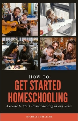 How to Get Started Homeschooling: A Guide to Start Homeschooling in any State by Williams, Michelle