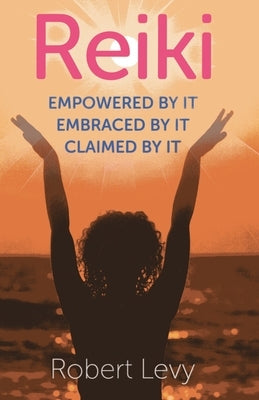Reiki: Empowered by It, Embraced by It, Claimed by It by Levy, Robert