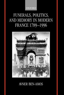 Funerals, Politics, and Memory in Modern France, 1789-1996 by Ben-Amos, Avner