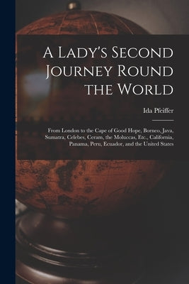 A Lady's Second Journey Round the World: From London to the Cape of Good Hope, Borneo, Java, Sumatra, Celebes, Ceram, the Moluccas, Etc., California, by Pfeiffer, Ida