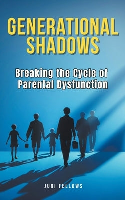 Generational Shadows: Breaking the Cycle of Parental Dysfunction by Fellows, Juri