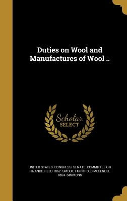 Duties on Wool and Manufactures of Wool .. by United States Congress Senate Committ