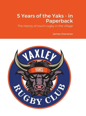 5 Years of the Yaks - in Paperback: A history to date of the first rugby club in Yaxley with a full playing record and season by season guide. by Warrener, James