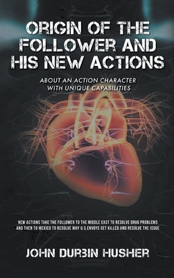 Origin of The Follower and His New Actions: About an Action Character with Unique Capabilities by Husher, John D.