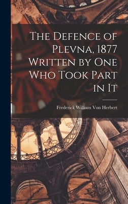 The Defence of Plevna, 1877 Written by one who Took Part in It by Herbert, Frederick William Von