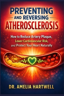 Preventing and Reversing Atherosclerosis: How to Reduce Artery Plaque, Lower Cardiovascular Risk, and Protect Your Heart Naturally by Hartwell, Amelia