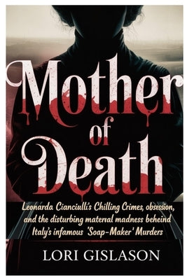 Mother of Death: Leonarda Cianciulli's Chilling Crimes, Obsession, and the Disturbing Maternal Madness Behind Italy's Infamous 'Soap-Maker' Murders by Gislason, Lori