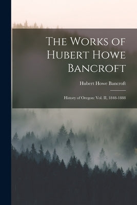 The Works of Hubert Howe Bancroft: History of Oregon: vol. II, 1848-1888 by Bancroft, Hubert Howe