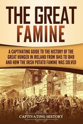 The Great Famine: A Captivating Guide to the History of the Great Hunger in Ireland from 1845 to 1849 and How the Irish Potato Famine Wa by History, Captivating