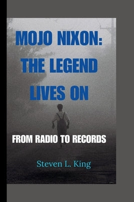 Mojo Nixon: The Legend Lives On: From Radio to Records by L. King, Steven