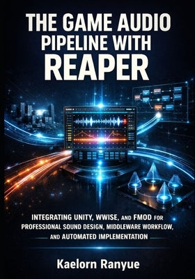 The Game Audio Pipeline with Reaper: Integrating Unity, Wwise, and Fmod for Professional Sound Design, Middleware Workflow, and Automated Implementati by Ranyue, Kaelorn