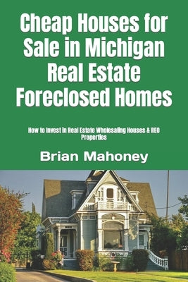 Cheap Houses for Sale in Michigan Real Estate Foreclosed Homes: How to Invest in Real Estate Wholesaling Houses & REO Properties by Mahoney, Brian