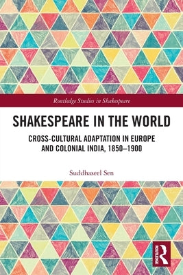 Shakespeare in the World: Cross-Cultural Adaptation in Europe and Colonial India, 1850-1900 by Sen, Suddhaseel