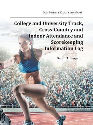 College and University Track, Cross-Country and Indoor Attendance and Scorekeeping Information Log: Dual Seasonal Coach's Workbook by Thompson, David
