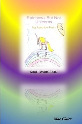 Rainbows But Not Unicorns: My Adoption Truth Adult Workbook by Claire, Mae