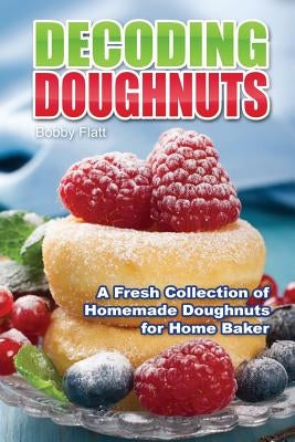 Decoding Doughnuts: A Fresh Collection of Homemade Doughnuts for Home Baker by Flatt, Bobby