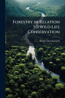 Forestry in Relation to Wild Life Conservation by Clark, Arthur Lincoln