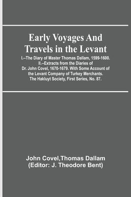 Early Voyages and Travels in the Levant; I.--The Diary of Master Thomas Dallam, 1599-1600. II.--Extracts from the Diaries of Dr. John Covel, 1670-1679 by Covel, Thomas Dallam John