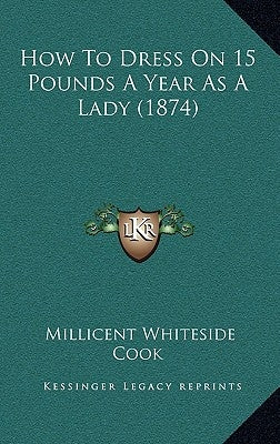 How To Dress On 15 Pounds A Year As A Lady (1874) by Cook, Millicent Whiteside