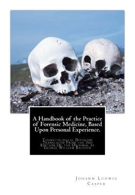 A Handbook of the Practice of Forensic Medicine, Based Upon Personal Experience.: Thanatological Division: Translated From the 3rd Edition Of the Orig by Casper, Johann Ludwig