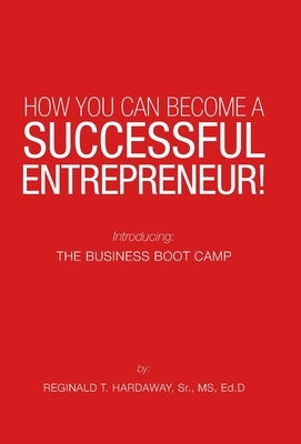 How You Can Become a Successful Entrepreneur!: Introducing: the Business Boot Camp by Hardaway Ed D., Reginald T., Sr.