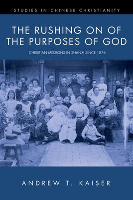 The Rushing on of the Purposes of God: Christian Missions in Shanxi Since 1876 by Kaiser, Andrew T.