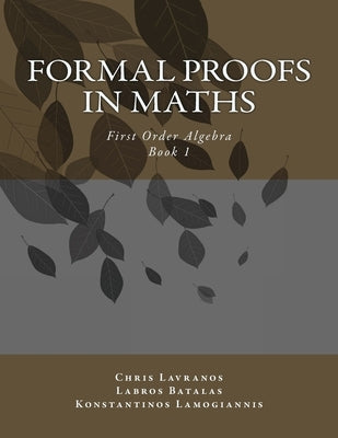 Formal Proofs in Maths: Book 1 First Order Algebra by Batalas, Labros Asterios