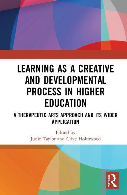 Learning as a Creative and Developmental Process in Higher Education: A Therapeutic Arts Approach and Its Wider Application by Taylor, Judie