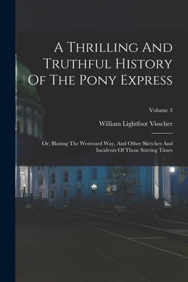 A Thrilling And Truthful History Of The Pony Express: Or, Blazing The Westward Way, And Other Sketches And Incidents Of Those Stirring Times; Volume 3 by Visscher, William Lightfoot