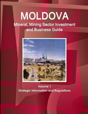 Moldova Mineral, Mining Sector Investment and Business Guide Volume 1 Strategic Information and Regulations by Ibp, Inc