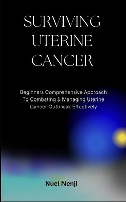 Surviving Uterine Cancer: Beginners Comprehensive Approach To Combating & Managing Uterine Cancer Outbreak Effectively by Nenji, Nuel