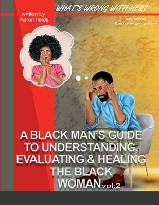 What's Wrong With Her Vol 2: A Black Man's Guide To Understanding, Evaluating, & Healing The Black Woman Vol: 2 by Fields, Aaron
