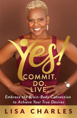 Yes! Commit. Do. Live: Embrace the Brain-Body Connection to Achieve Your True Desires by Charles, Lisa