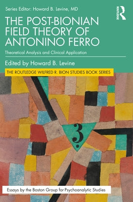 The Post-Bionian Field Theory of Antonino Ferro: Theoretical Analysis and Clinical Application by Levine, Howard B.