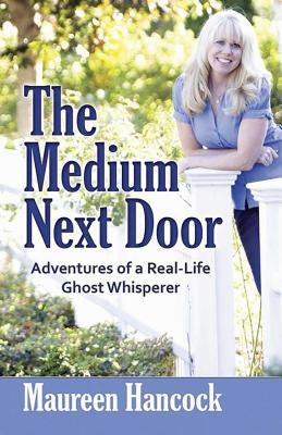 The Medium Next Door: Adventures of a Real-Life Ghost Whisperer by Hancock, Maureen