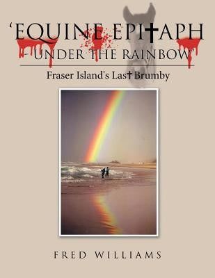 'Equine Epitaph - Under the Rainbow': Fraser Island's Last Brumby by Williams, Fred