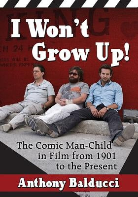 I Won't Grow Up!: The Comic Man-Child in Film from 1901 to the Present by Balducci, Anthony