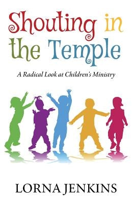 Shouting in the Temple: A Radical Look at Children's Ministry by Jenkins, Lorna