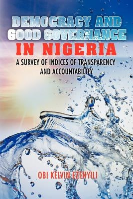 Democracy and Good Governance in Nigeria: A Survey of Indices of Transparency and Accountability by Ezenyili, Obi Kelvin