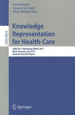 Knowledge Representation for Health-Care: AIME 2011 Workshop KR4HC 2011, Bled, Slovenia, July 6, 2011. Revised Selected Papers by Riano Ramos, David