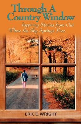Through a Country Window: Inspiring Stories from Out Where the Sky Springs Free by Wright, Eric E.