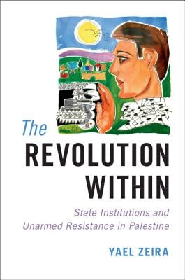 The Revolution Within: State Institutions and Unarmed Resistance in Palestine by Zeira, Yael