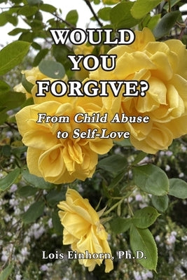 Would You Forgive?: From Child Abuse to Self-Love by Einhorn, Lois