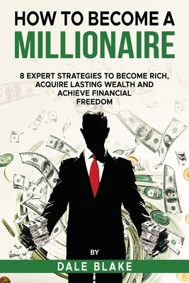 How to Become a Millionaire: 8 Expert Strategies to Become Rich, Acquire Lasting Wealth and Achieve Financial Freedom by Blake, Dale